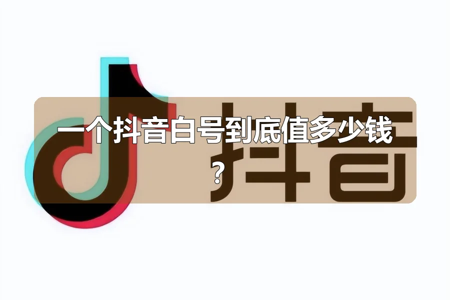 一个抖音白号到底值多少钱?